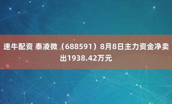 速牛配资 泰凌微（688591）8月8日主力资金净卖出1938.42万元