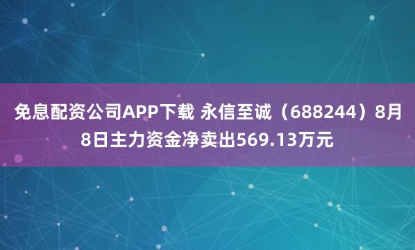 免息配资公司APP下载 永信至诚（688244）8月8日主力资金净卖出569.13万元