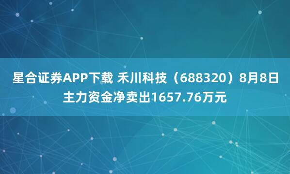 星合证券APP下载 禾川科技（688320）8月8日主力资金净卖出1657.76万元