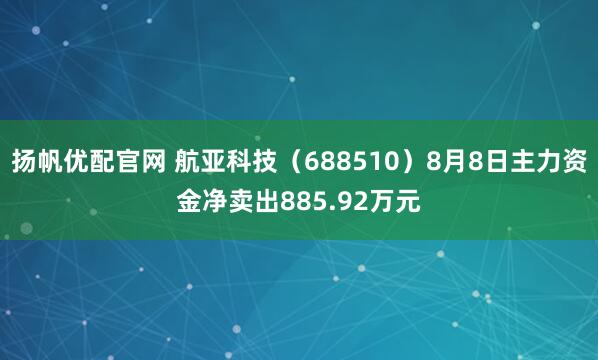 扬帆优配官网 航亚科技（688510）8月8日主力资金净卖出885.92万元