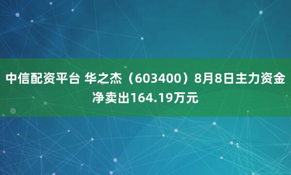 中信配资平台 华之杰（603400）8月8日主力资金净卖出164.19万元