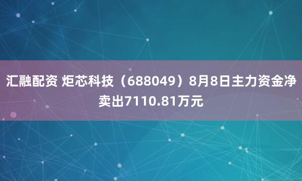 汇融配资 炬芯科技（688049）8月8日主力资金净卖出7110.81万元