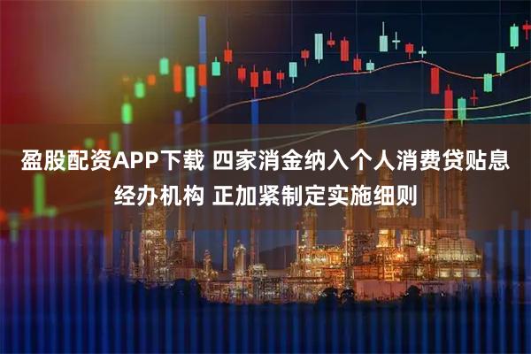 盈股配资APP下载 四家消金纳入个人消费贷贴息经办机构 正加紧制定实施细则