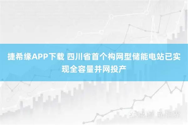 捷希缘APP下载 四川省首个构网型储能电站已实现全容量并网投产