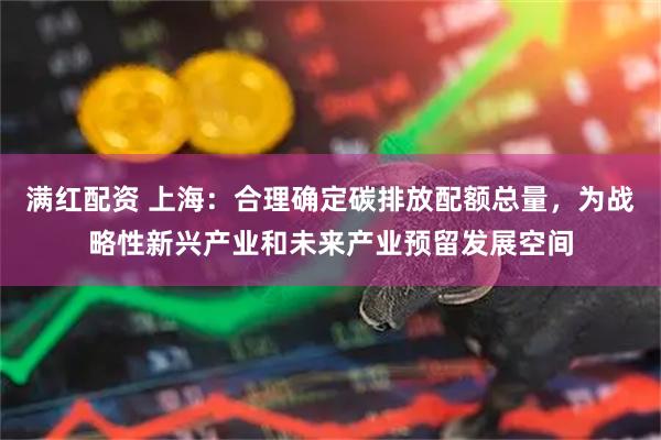 满红配资 上海：合理确定碳排放配额总量，为战略性新兴产业和未来产业预留发展空间