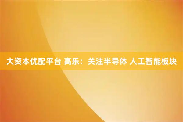 大资本优配平台 高乐：关注半导体 人工智能板块