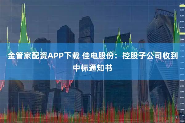 金管家配资APP下载 佳电股份：控股子公司收到中标通知书