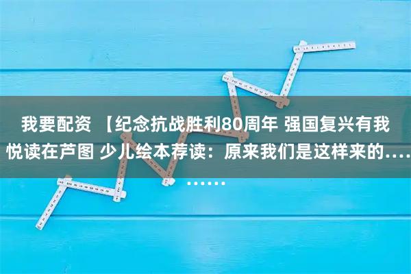 我要配资 【纪念抗战胜利80周年 强国复兴有我】悦读在芦图 少儿绘本荐读：原来我们是这样来的……