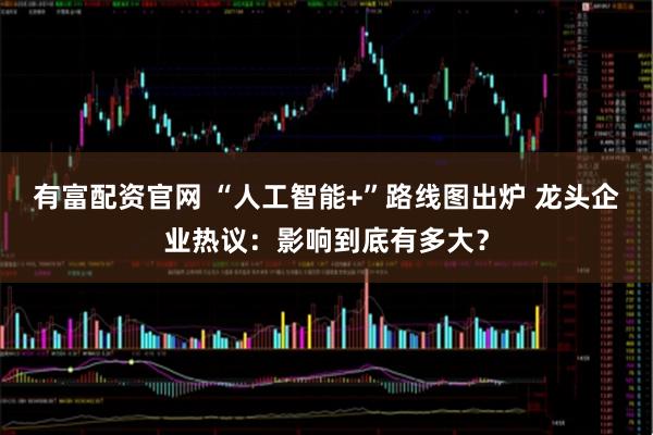 有富配资官网 “人工智能+”路线图出炉 龙头企业热议：影响到底有多大？