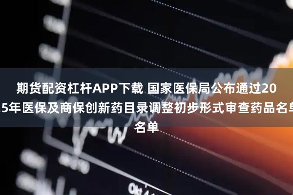期货配资杠杆APP下载 国家医保局公布通过2025年医保及商保创新药目录调整初步形式审查药品名单