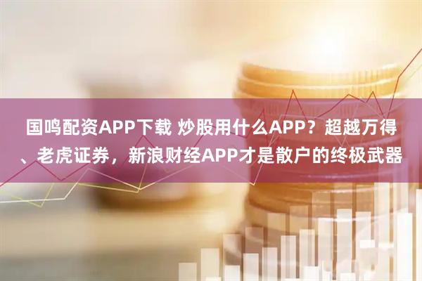 国鸣配资APP下载 炒股用什么APP？超越万得、老虎证券，新浪财经APP才是散户的终极武器