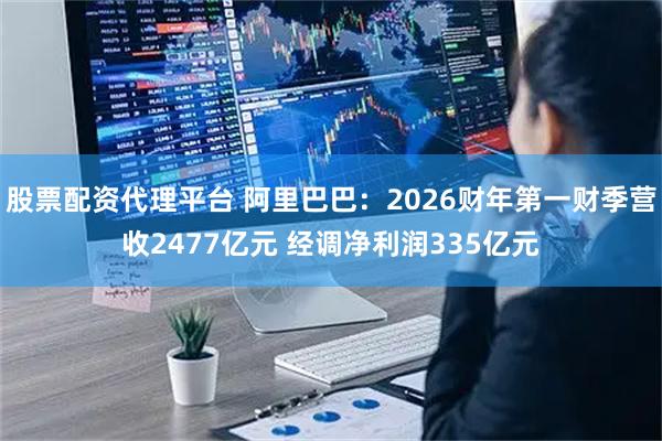 股票配资代理平台 阿里巴巴：2026财年第一财季营收2477亿元 经调净利润335亿元