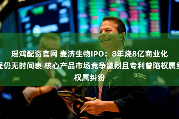 瑶鸿配资官网 麦济生物IPO：8年烧8亿商业化进程仍无时间表 核心产品市场竞争激烈且专利曾陷权属纠纷