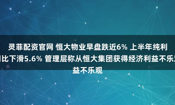 灵菲配资官网 恒大物业早盘跌近6% 上半年纯利同比下滑5.6% 管理层称从恒大集团获得经济利益不乐观