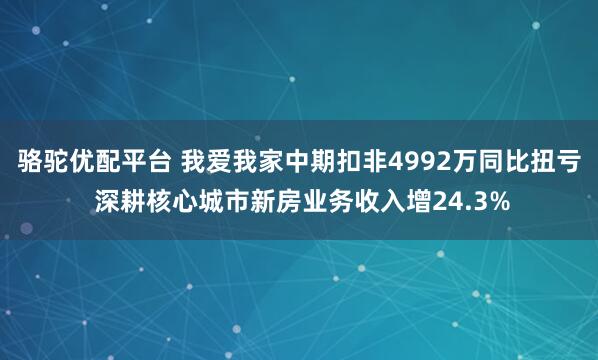 骆驼优配平台 我爱我家中期扣非4992万同比扭亏 深耕核心城市新房业务收入增24.3%