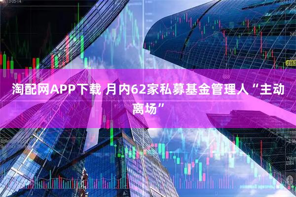 淘配网APP下载 月内62家私募基金管理人“主动离场”