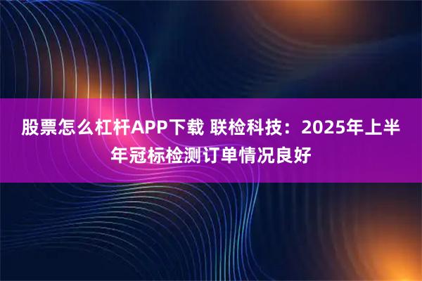 股票怎么杠杆APP下载 联检科技：2025年上半年冠标检测订单情况良好