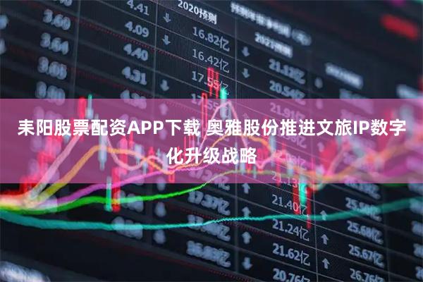 耒阳股票配资APP下载 奥雅股份推进文旅IP数字化升级战略