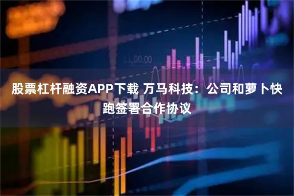 股票杠杆融资APP下载 万马科技：公司和萝卜快跑签署合作协议