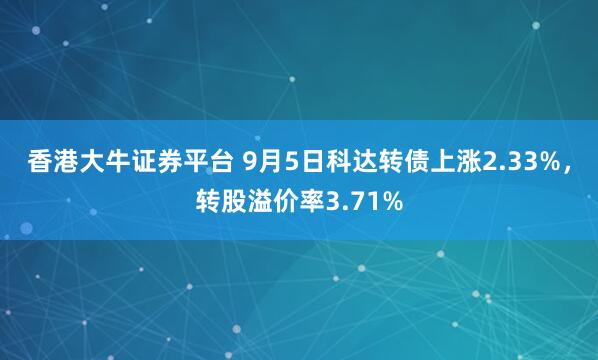 香港大牛证券平台 9月5日科达转债上涨2.33%，转股溢价率3.71%