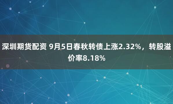 深圳期货配资 9月5日春秋转债上涨2.32%，转股溢价率8.18%