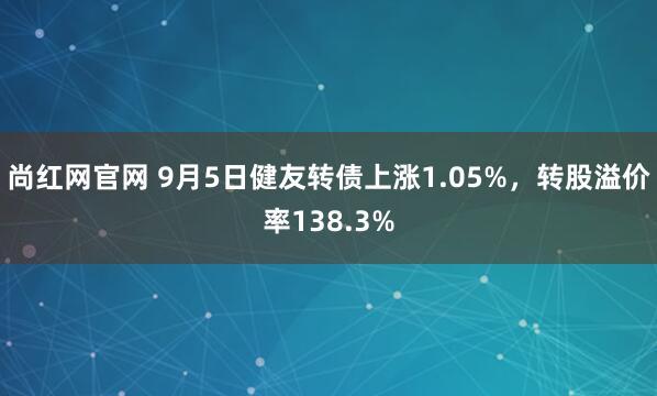 尚红网官网 9月5日健友转债上涨1.05%，转股溢价率138.3%
