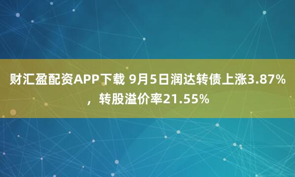 财汇盈配资APP下载 9月5日润达转债上涨3.87%，转股溢价率21.55%