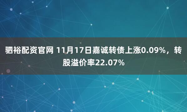 驷裕配资官网 11月17日嘉诚转债上涨0.09%,转股溢价率22.07%