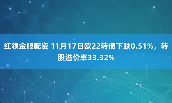 红领金服配资 11月17日欧22转债下跌0.51%,转股溢价率33.32%