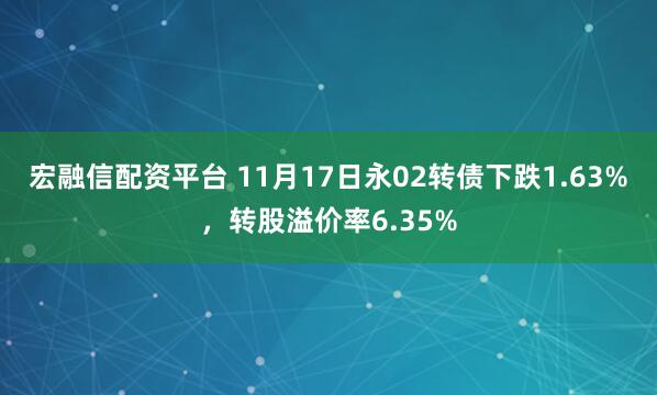 宏融信配资平台 11月17日永02转债下跌1.63%,转股溢价率6.35%