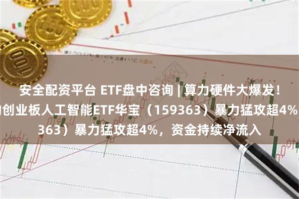 安全配资平台 ETF盘中咨询 | 算力硬件大爆发！光模块含量50%的创业板人工智能ETF华宝（159363）暴力猛攻超4%，资金持续净流入